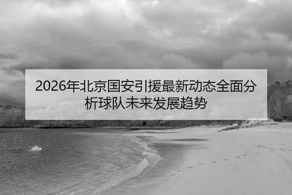 nian-bei-jing-guo-an-yin-yuan-zui-xin-dong-tai-quan-mian-fen-xi-qiu-dui-wei-lai-fa-zhan-qu-shi-2-687.jpg