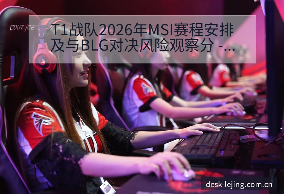 T1战队2026年MSI赛程安排及与BLG对决风险观察分 - 乐竞体育官网