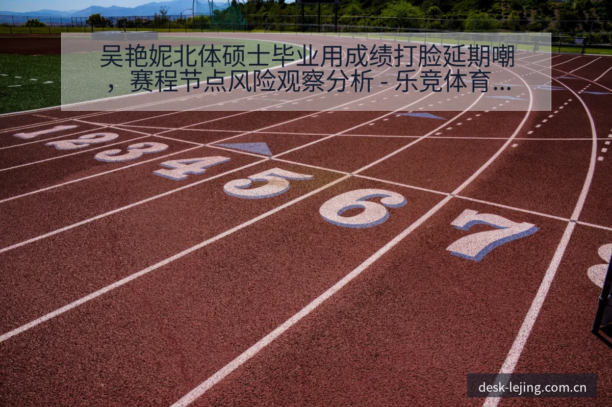 吴艳妮北体硕士毕业用成绩打脸延期嘲，赛程节点风险观察分析 - 乐竞体育官网