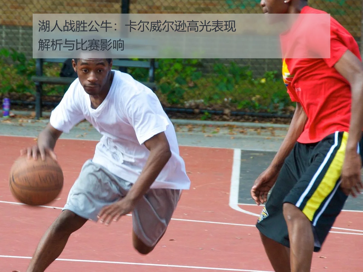 湖人战胜公牛：卡尔威尔逊高光表现解析与比赛影响